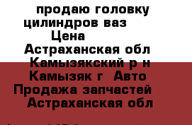 продаю головку цилиндров ваз 2109 › Цена ­ 4 000 - Астраханская обл., Камызякский р-н, Камызяк г. Авто » Продажа запчастей   . Астраханская обл.